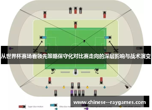从世界杯赛场看领先策略保守化对比赛走向的深层影响与战术演变