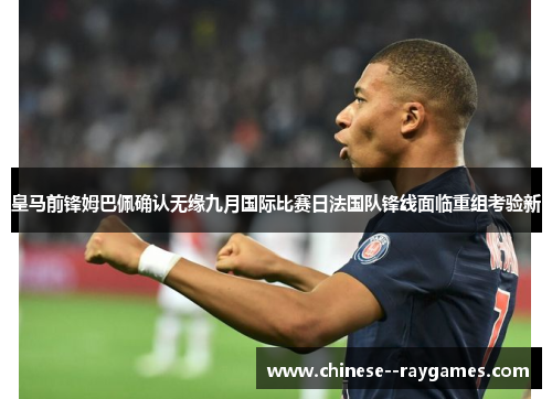 皇马前锋姆巴佩确认无缘九月国际比赛日法国队锋线面临重组考验新